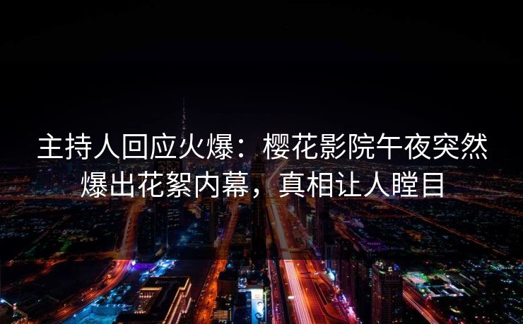 主持人回应火爆：樱花影院午夜突然爆出花絮内幕，真相让人瞠目