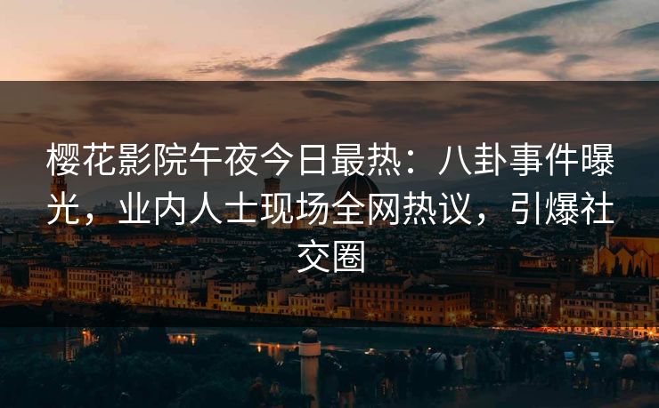 樱花影院午夜今日最热：八卦事件曝光，业内人士现场全网热议，引爆社交圈