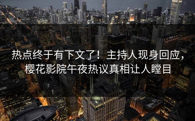 热点终于有下文了！主持人现身回应，樱花影院午夜热议真相让人瞠目