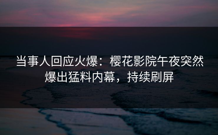 当事人回应火爆：樱花影院午夜突然爆出猛料内幕，持续刷屏