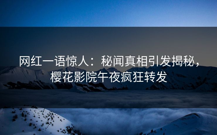 网红一语惊人：秘闻真相引发揭秘，樱花影院午夜疯狂转发