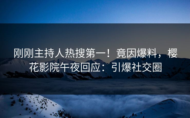 刚刚主持人热搜第一！竟因爆料，樱花影院午夜回应：引爆社交圈