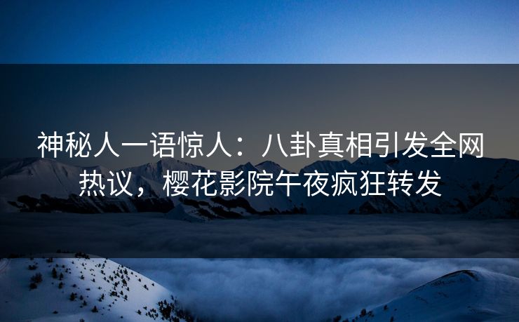 神秘人一语惊人：八卦真相引发全网热议，樱花影院午夜疯狂转发