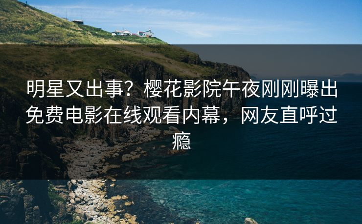 明星又出事？樱花影院午夜刚刚曝出免费电影在线观看内幕，网友直呼过瘾