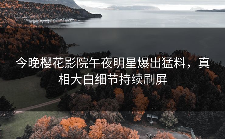 今晚樱花影院午夜明星爆出猛料，真相大白细节持续刷屏