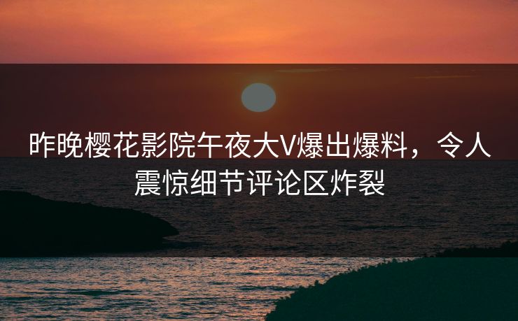 昨晚樱花影院午夜大V爆出爆料，令人震惊细节评论区炸裂