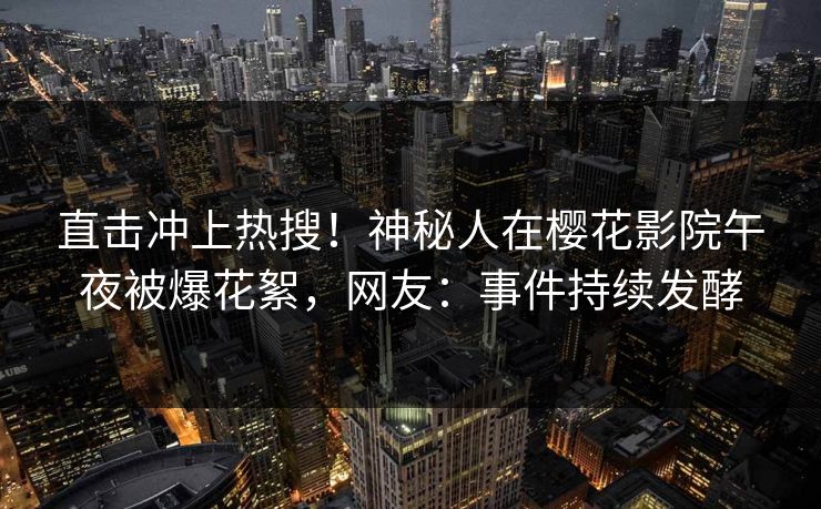 直击冲上热搜！神秘人在樱花影院午夜被爆花絮，网友：事件持续发酵
