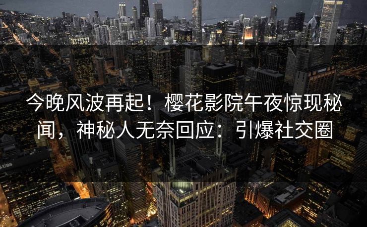 今晚风波再起！樱花影院午夜惊现秘闻，神秘人无奈回应：引爆社交圈