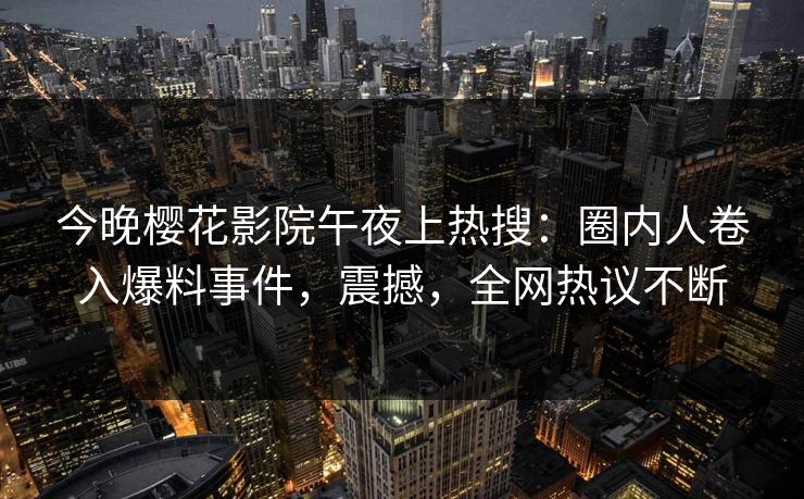 今晚樱花影院午夜上热搜：圈内人卷入爆料事件，震撼，全网热议不断