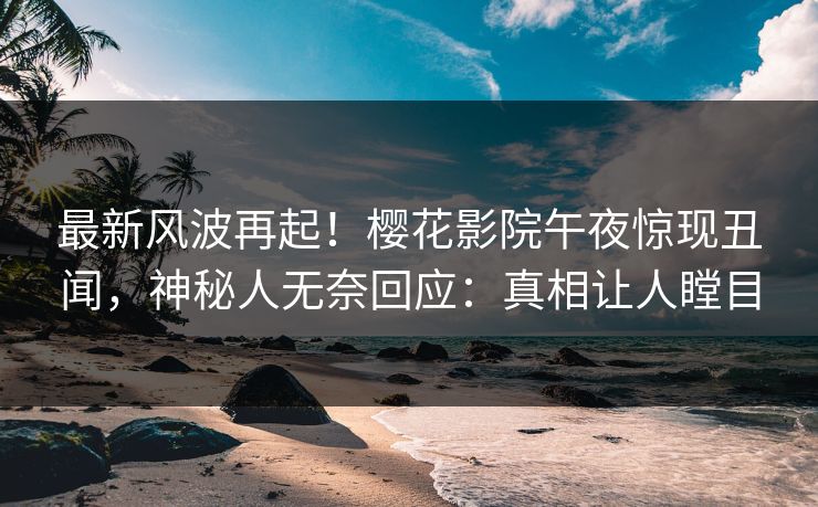 最新风波再起！樱花影院午夜惊现丑闻，神秘人无奈回应：真相让人瞠目