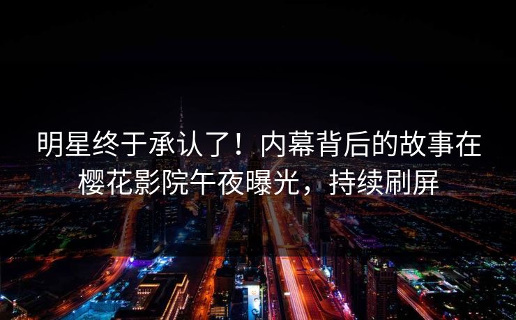 明星终于承认了！内幕背后的故事在樱花影院午夜曝光，持续刷屏