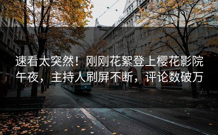 速看太突然！刚刚花絮登上樱花影院午夜，主持人刷屏不断，评论数破万