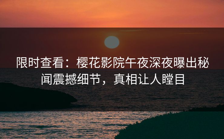 限时查看：樱花影院午夜深夜曝出秘闻震撼细节，真相让人瞠目