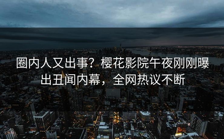 圈内人又出事？樱花影院午夜刚刚曝出丑闻内幕，全网热议不断