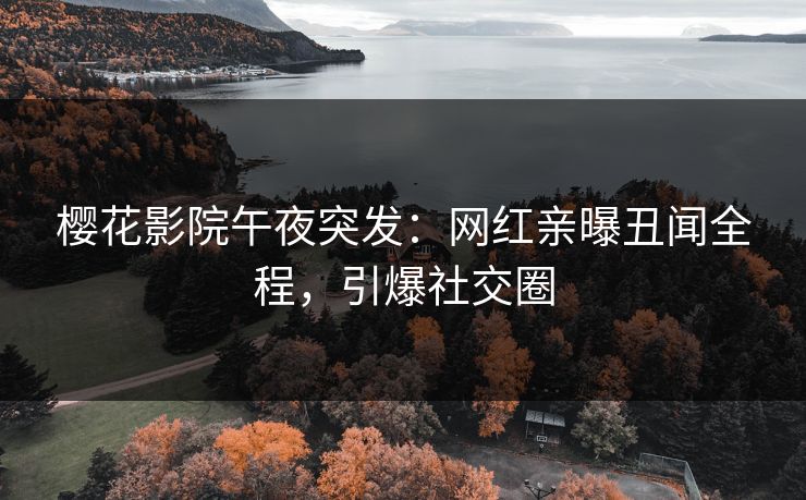樱花影院午夜突发：网红亲曝丑闻全程，引爆社交圈