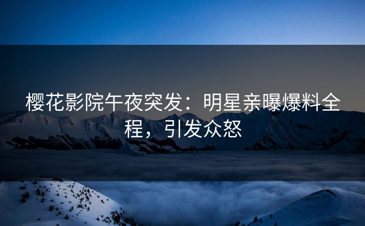 樱花影院午夜突发：明星亲曝爆料全程，引发众怒