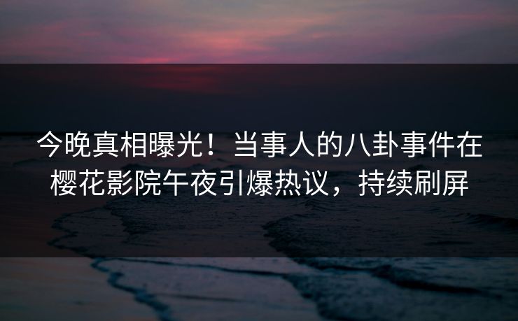 今晚真相曝光！当事人的八卦事件在樱花影院午夜引爆热议，持续刷屏
