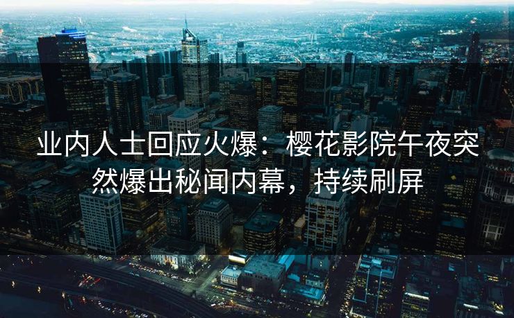业内人士回应火爆：樱花影院午夜突然爆出秘闻内幕，持续刷屏