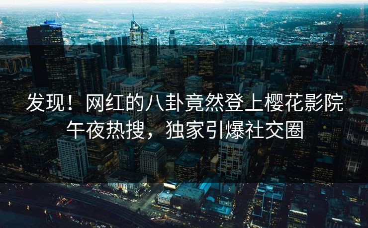 发现！网红的八卦竟然登上樱花影院午夜热搜，独家引爆社交圈