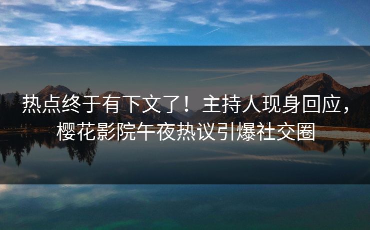热点终于有下文了！主持人现身回应，樱花影院午夜热议引爆社交圈