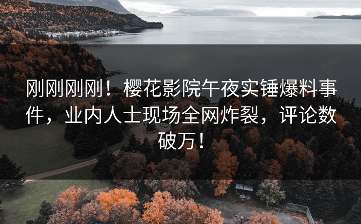刚刚刚刚！樱花影院午夜实锤爆料事件，业内人士现场全网炸裂，评论数破万！