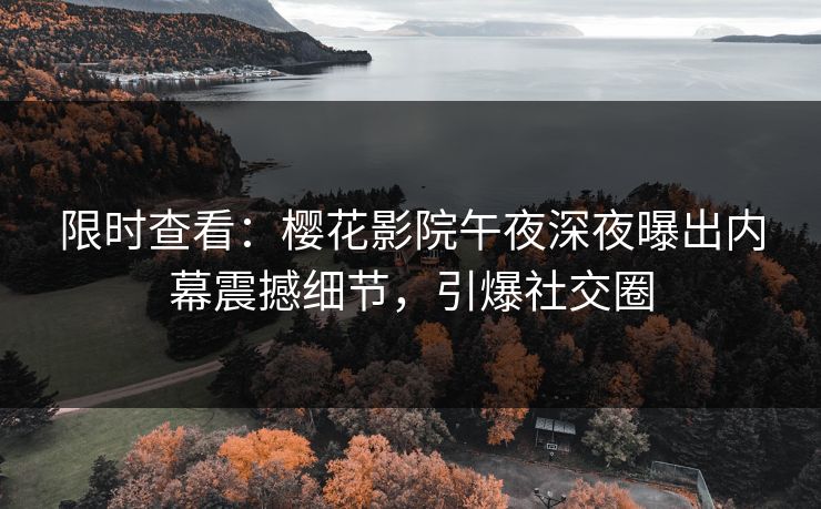 限时查看：樱花影院午夜深夜曝出内幕震撼细节，引爆社交圈