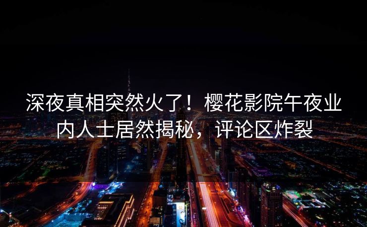 深夜真相突然火了！樱花影院午夜业内人士居然揭秘，评论区炸裂