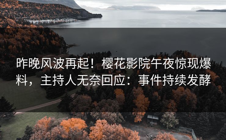 昨晚风波再起！樱花影院午夜惊现爆料，主持人无奈回应：事件持续发酵
