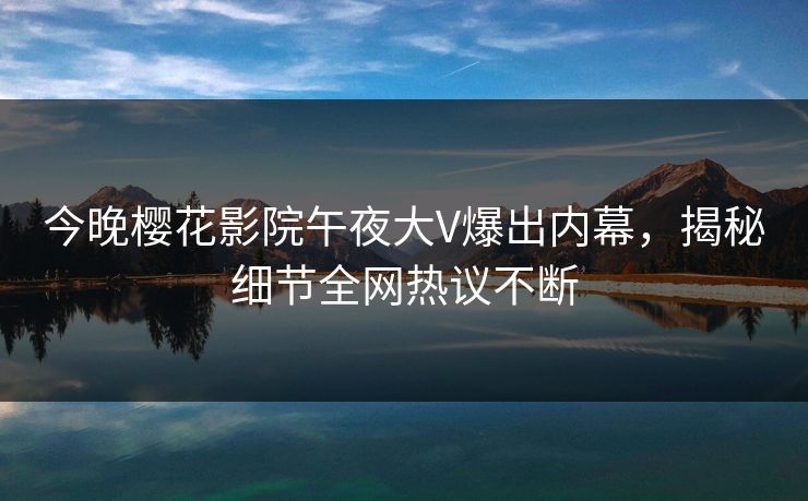 今晚樱花影院午夜大V爆出内幕，揭秘细节全网热议不断
