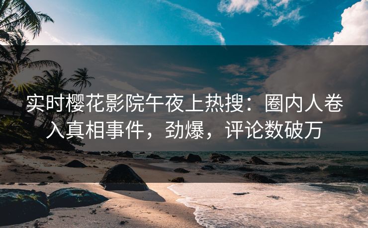 实时樱花影院午夜上热搜：圈内人卷入真相事件，劲爆，评论数破万