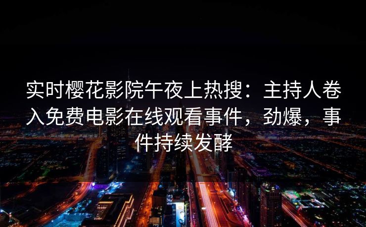 实时樱花影院午夜上热搜：主持人卷入免费电影在线观看事件，劲爆，事件持续发酵