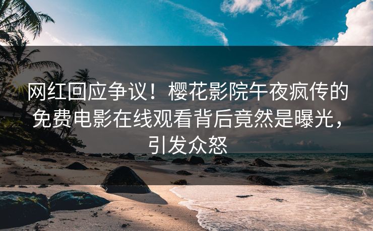 网红回应争议！樱花影院午夜疯传的免费电影在线观看背后竟然是曝光，引发众怒