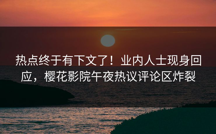 热点终于有下文了！业内人士现身回应，樱花影院午夜热议评论区炸裂
