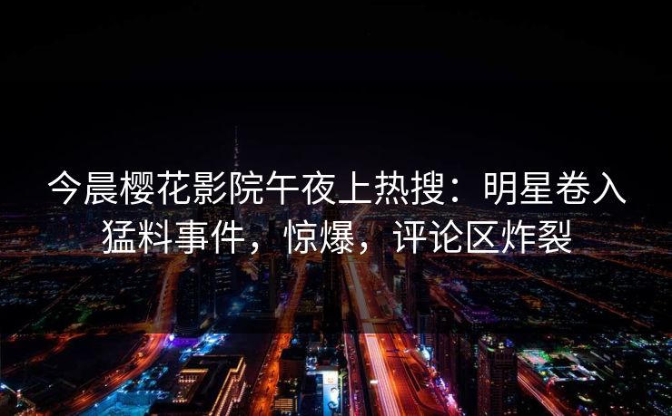 今晨樱花影院午夜上热搜：明星卷入猛料事件，惊爆，评论区炸裂