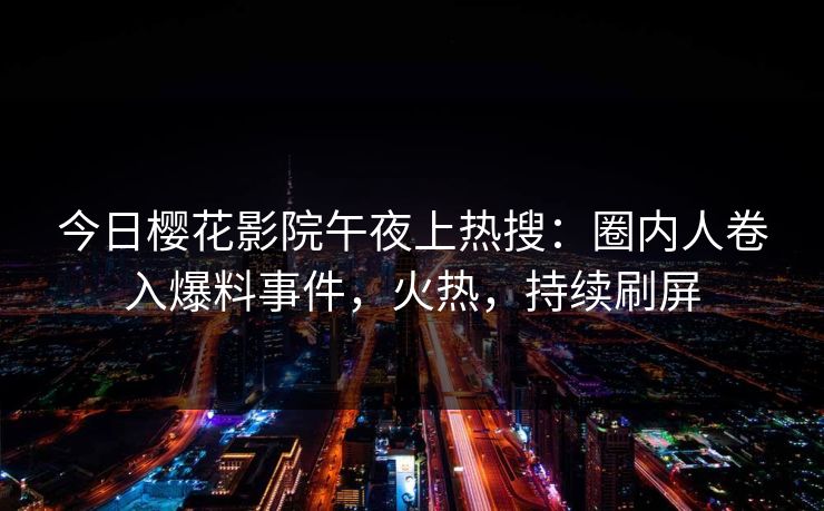 今日樱花影院午夜上热搜：圈内人卷入爆料事件，火热，持续刷屏