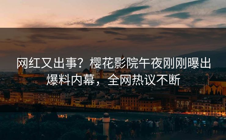 网红又出事？樱花影院午夜刚刚曝出爆料内幕，全网热议不断