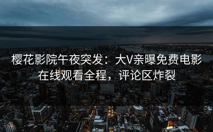 樱花影院午夜突发：大V亲曝免费电影在线观看全程，评论区炸裂