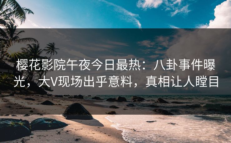 樱花影院午夜今日最热：八卦事件曝光，大V现场出乎意料，真相让人瞠目