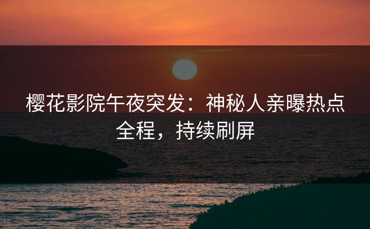 樱花影院午夜突发：神秘人亲曝热点全程，持续刷屏