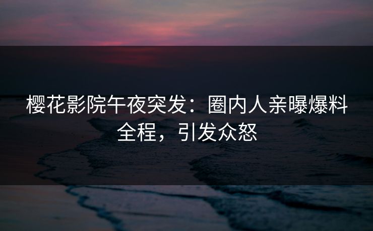 樱花影院午夜突发：圈内人亲曝爆料全程，引发众怒