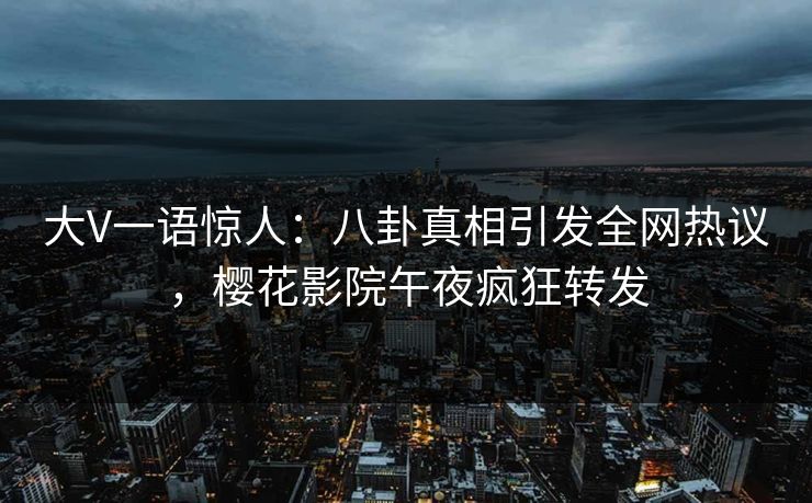 大V一语惊人：八卦真相引发全网热议，樱花影院午夜疯狂转发