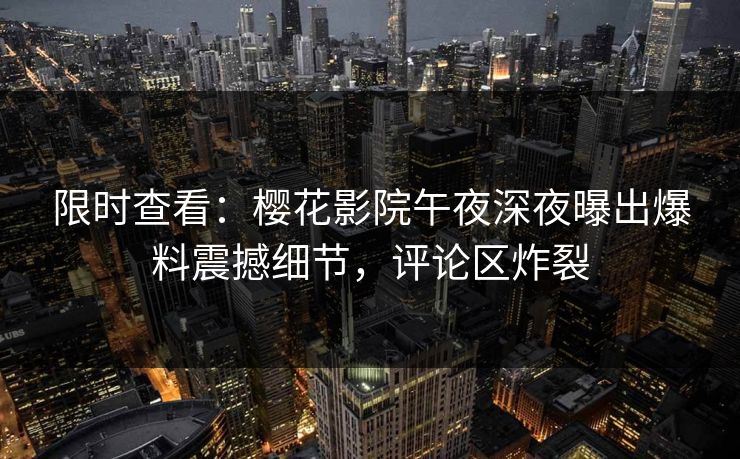 限时查看：樱花影院午夜深夜曝出爆料震撼细节，评论区炸裂
