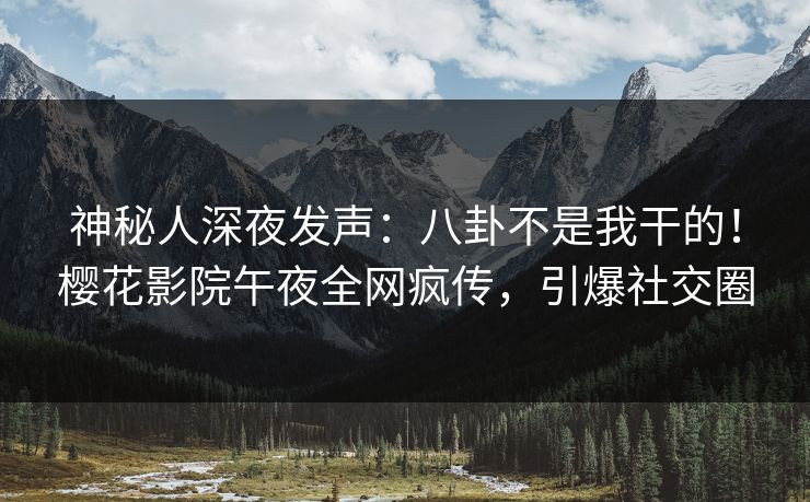 神秘人深夜发声：八卦不是我干的！樱花影院午夜全网疯传，引爆社交圈