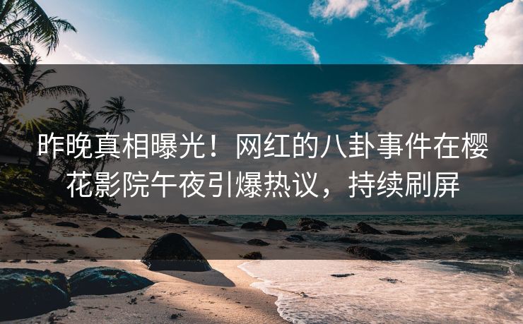 昨晚真相曝光！网红的八卦事件在樱花影院午夜引爆热议，持续刷屏