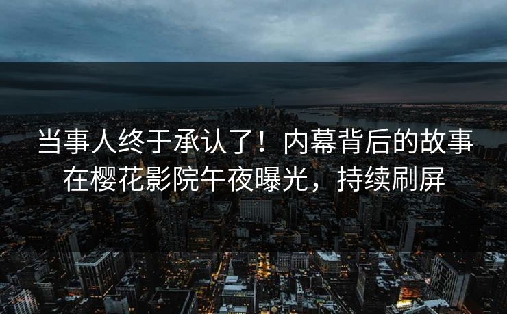 当事人终于承认了！内幕背后的故事在樱花影院午夜曝光，持续刷屏