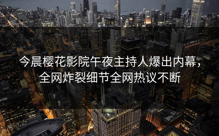 今晨樱花影院午夜主持人爆出内幕，全网炸裂细节全网热议不断