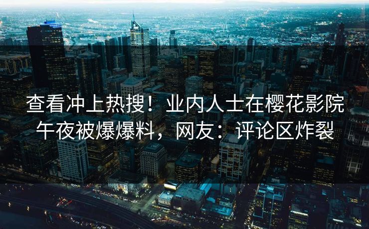 查看冲上热搜！业内人士在樱花影院午夜被爆爆料，网友：评论区炸裂