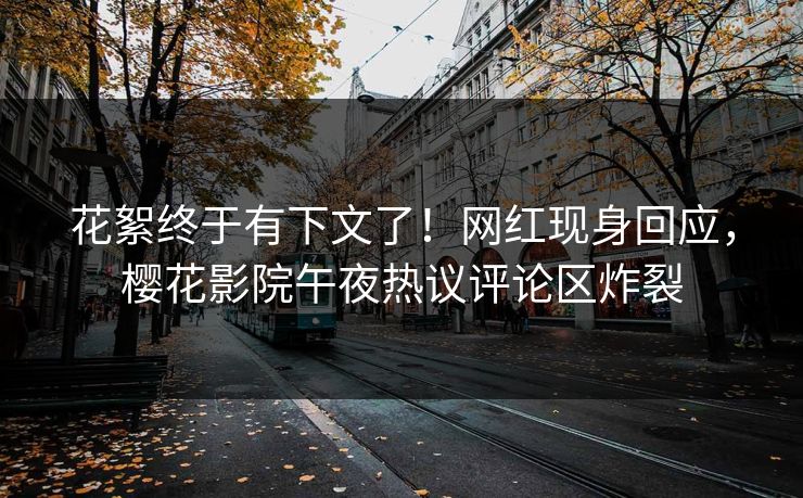 花絮终于有下文了！网红现身回应，樱花影院午夜热议评论区炸裂