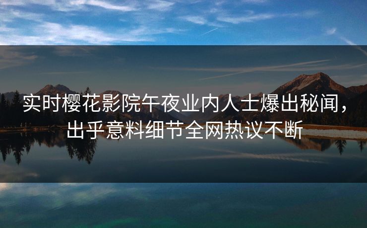 实时樱花影院午夜业内人士爆出秘闻，出乎意料细节全网热议不断