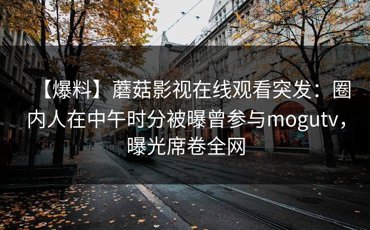 【爆料】蘑菇影视在线观看突发：圈内人在中午时分被曝曾参与mogutv，曝光席卷全网